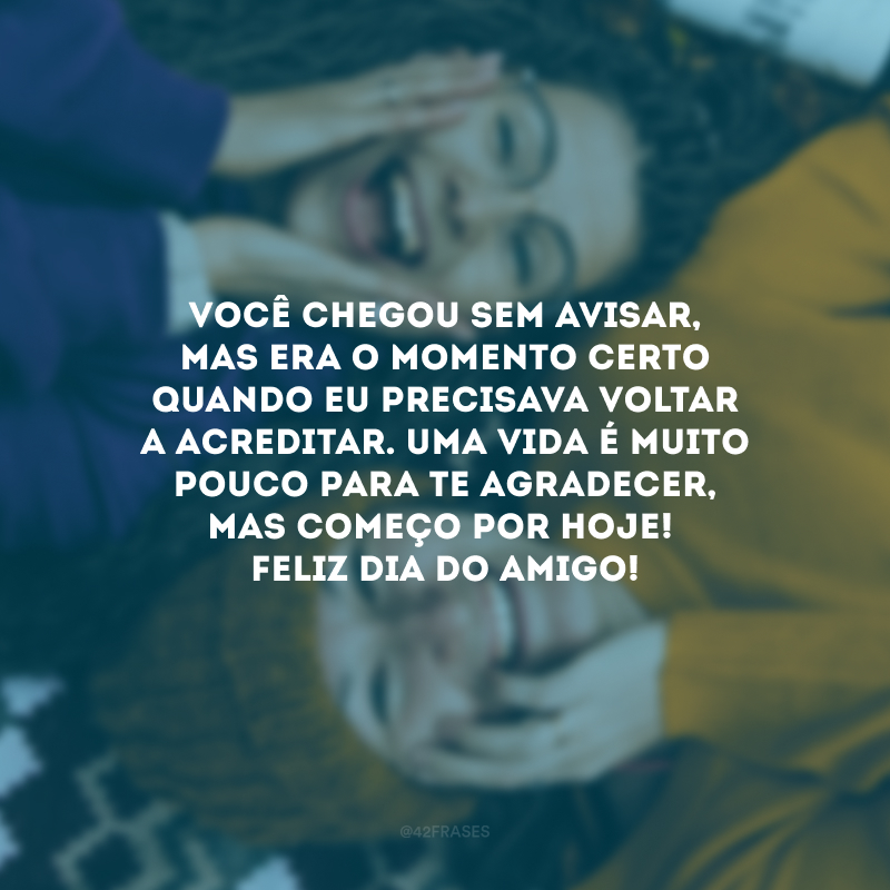 Você chegou sem avisar, mas era o momento certo quando eu precisava voltar a acreditar. Uma vida é muito pouco para te agradecer, mas começo por hoje! Feliz Dia do Amigo!