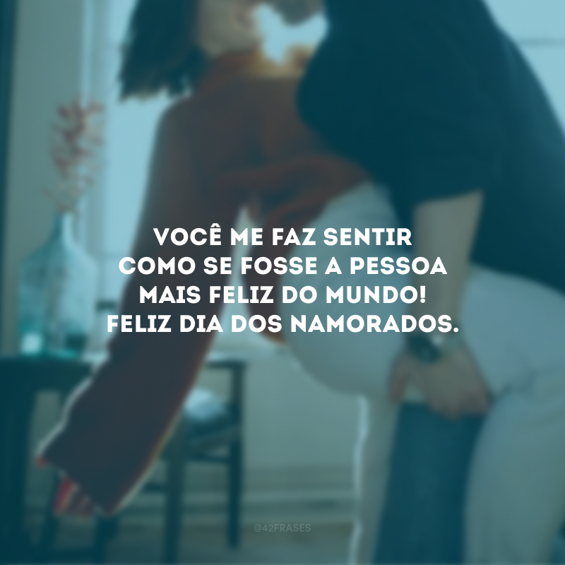 Você me faz sentir como se fosse a pessoa mais feliz do mundo! Feliz Dia dos Namorados.