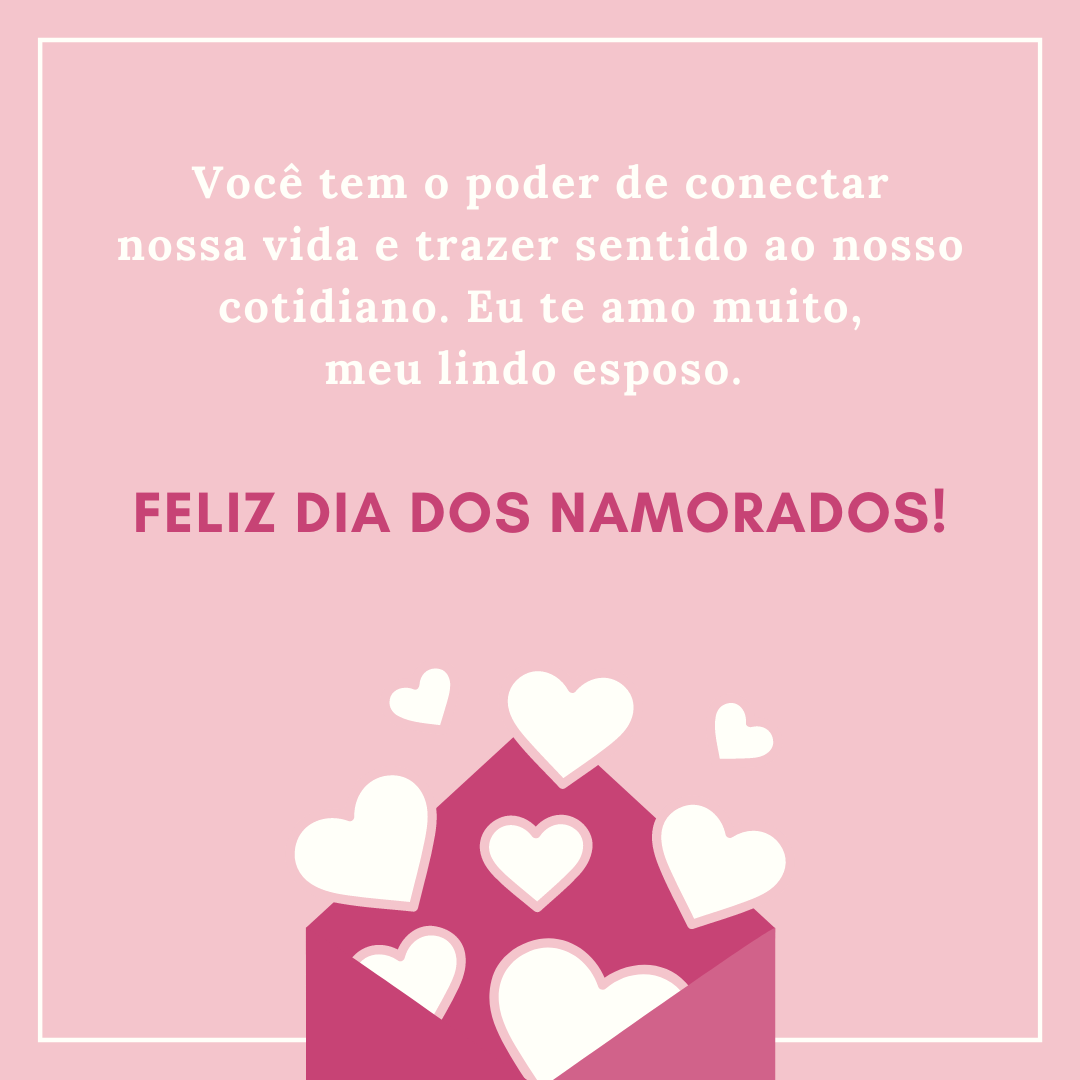 Você tem o poder de conectar nossa vida e trazer sentido ao nosso cotidiano. Eu te amo muito, meu lindo esposo. Feliz Dia dos Namorados!