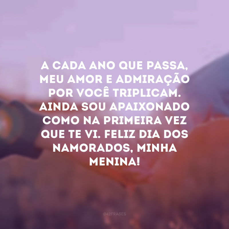 A cada ano que passa, meu amor e admiração por você triplicam. Ainda sou apaixonado como na primeira vez que te vi. Feliz Dia dos Namorados, minha menina! 