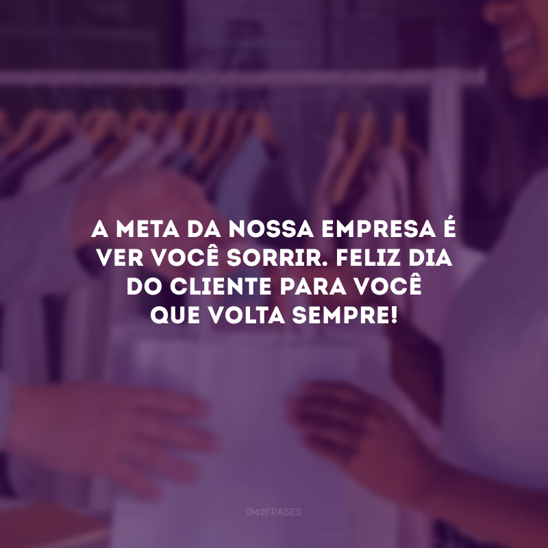 A meta da nossa empresa é ver você sorrir. Feliz Dia do Cliente para você que volta sempre!