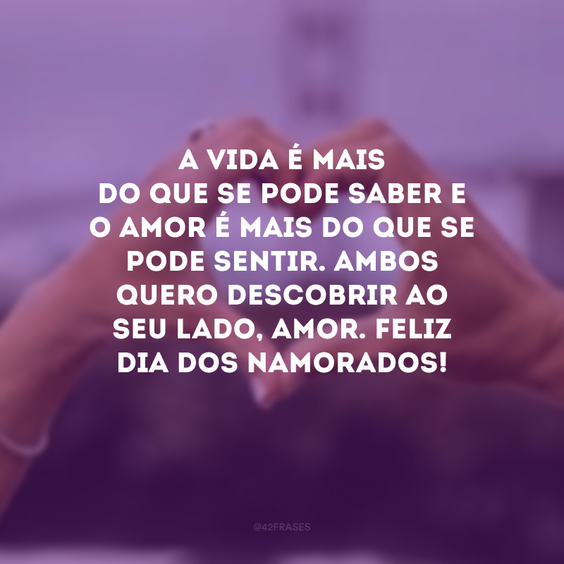 A vida é mais do que se pode saber e o amor é mais do que se pode sentir. Ambos quero descobrir ao seu lado, amor. Feliz Dia dos Namorados! 