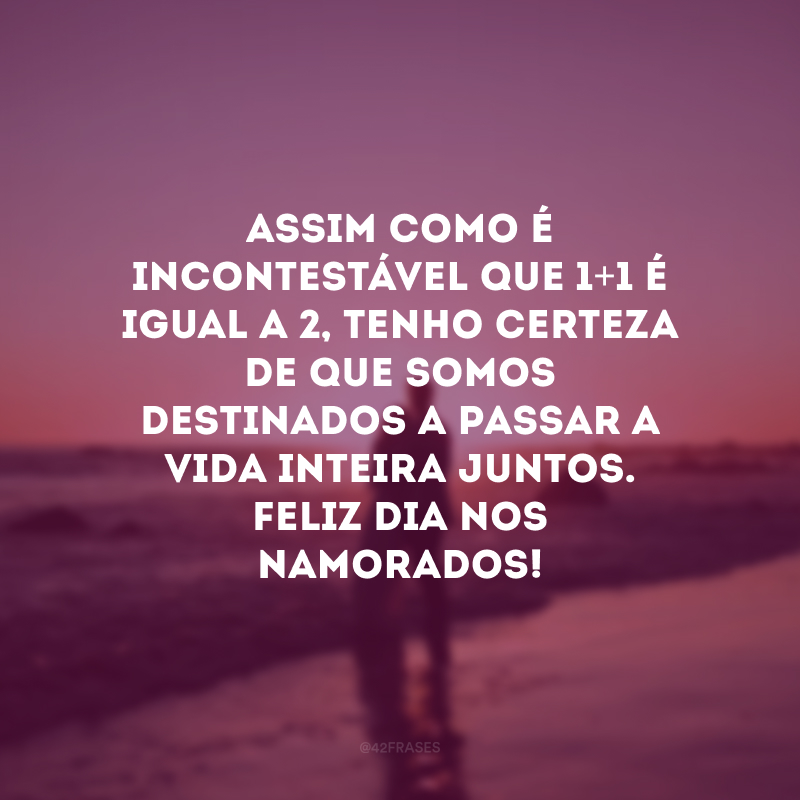 Assim como é incontestável que 1+1 é igual a 2, tenho certeza de que somos destinados a passar a vida inteira juntos. Feliz Dia nos Namorados! 