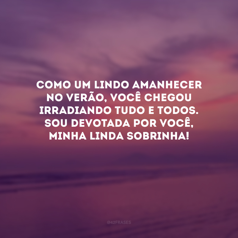 Como um lindo amanhecer no verão, você chegou irradiando tudo e todos. Sou devotada por você, minha linda sobrinha! 