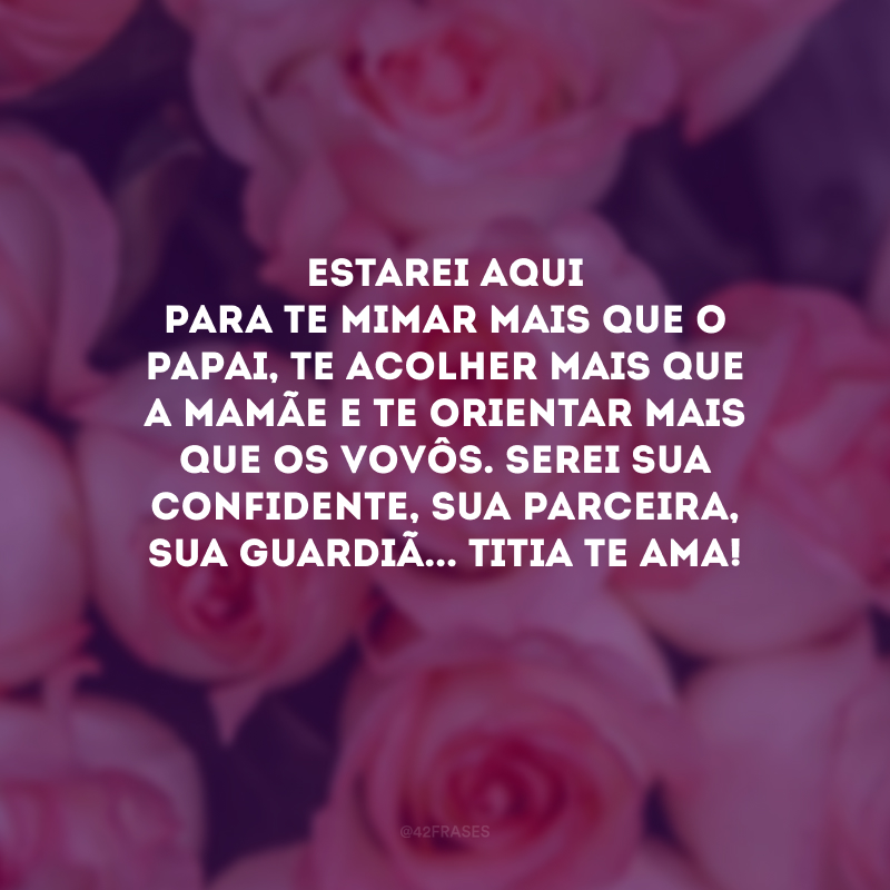 Estarei aqui para te mimar mais que o papai, te acolher mais que a mamãe e te orientar mais que os vovôs. Serei sua confidente, sua parceira, sua guardiã... Titia te ama! 