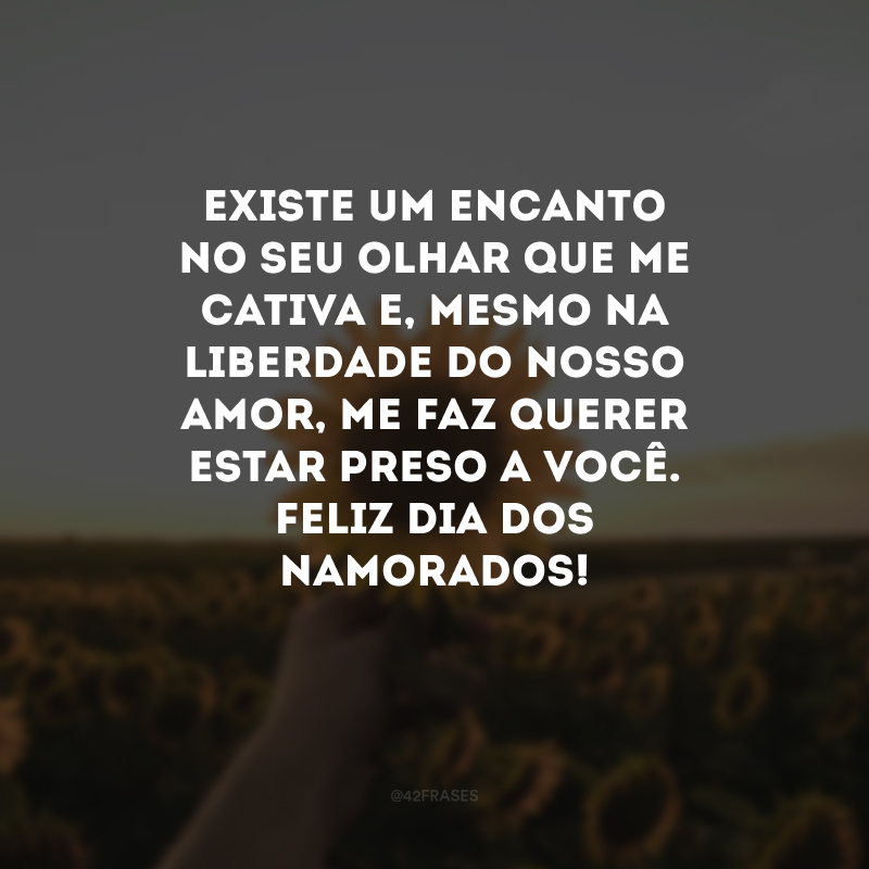 Existe um encanto no seu olhar que me cativa e, mesmo na liberdade do nosso amor, me faz querer estar preso a você. Feliz Dia dos Namorados! 