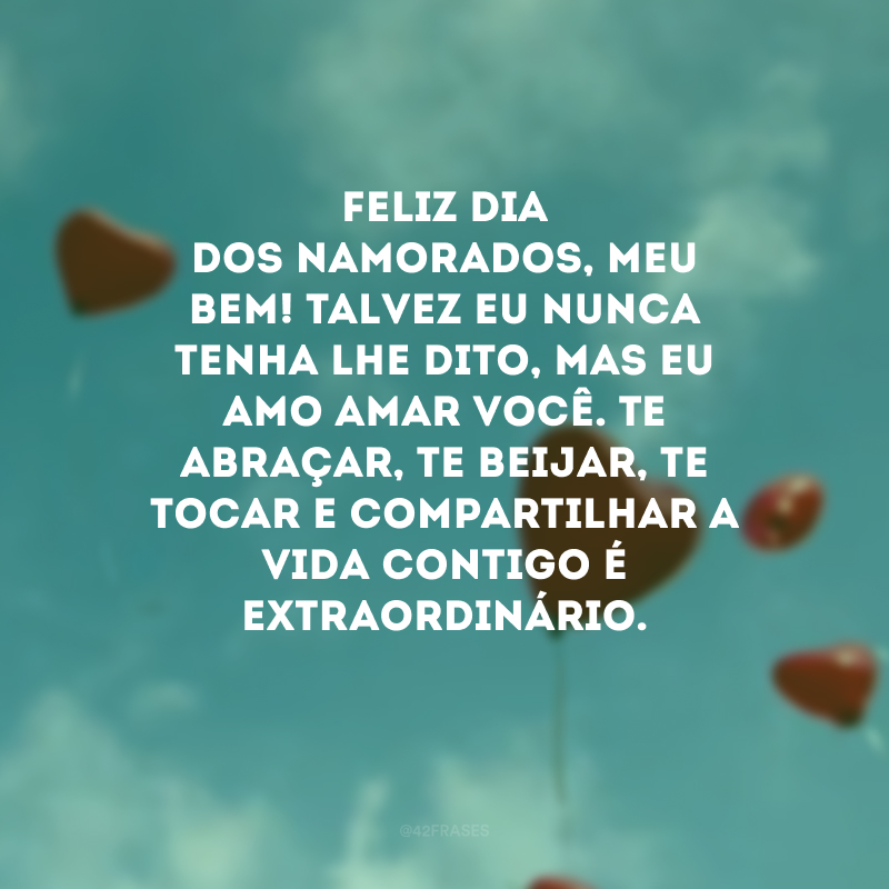 Feliz Dia dos Namorados, meu bem! Talvez eu nunca tenha lhe dito, mas eu amo amar você. Te abraçar, te beijar, te tocar e compartilhar a vida contigo é extraordinário. 