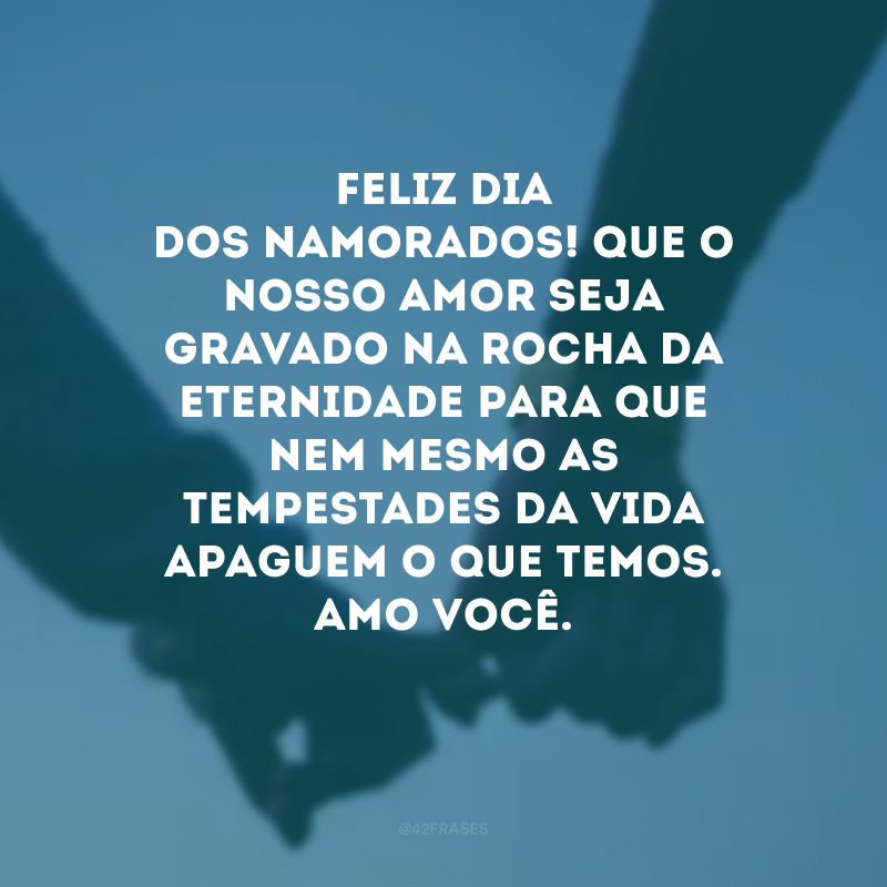 Feliz Dia dos Namorados! Que o nosso amor seja gravado na rocha da eternidade para que nem mesmo as tempestades da vida apaguem o que temos. Amo você. 