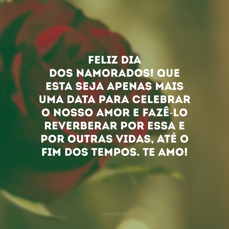 Feliz Dia dos Namorados! Que esta seja apenas mais uma data para celebrar o nosso amor e fazê-lo reverberar por essa e por outras vidas, até o fim dos tempos. Te amo! 