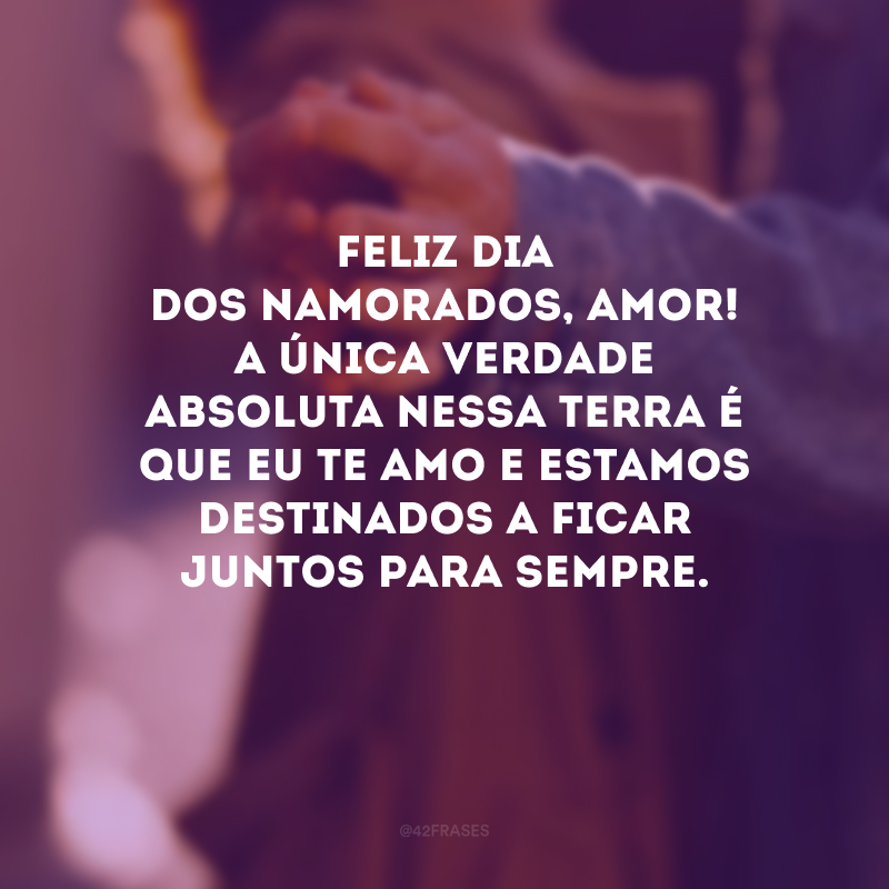 Feliz Dia dos Namorados, amor! A única verdade absoluta nessa terra é que eu te amo e estamos destinados a ficar juntos para sempre. 