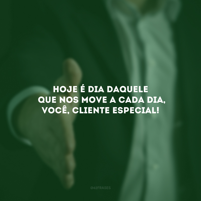 Hoje é dia daquele que nos move a cada dia, você, cliente especial! 