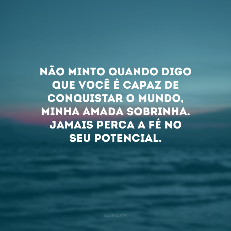 Não minto quando digo que você é capaz de conquistar o mundo, minha amada sobrinha. Jamais perca a fé no seu potencial. 