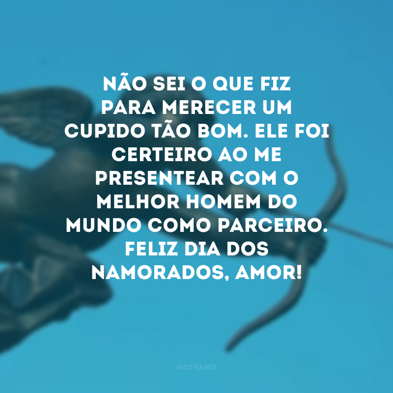 Não sei o que fiz para merecer um cupido tão bom. Ele foi certeiro ao me presentear com o melhor homem do mundo como parceiro. Feliz Dia dos Namorados, amor! 