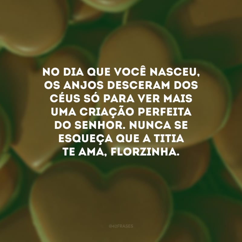 No dia que você nasceu, os anjos desceram dos céus só para ver mais uma criação perfeita do Senhor. Nunca se esqueça que a titia te ama, florzinha. 