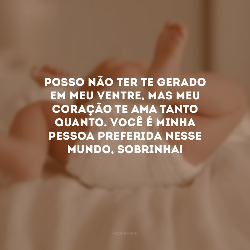 Posso não ter te gerado em meu ventre, mas meu coração te ama tanto quanto. Você é minha pessoa preferida nesse mundo, sobrinha! 