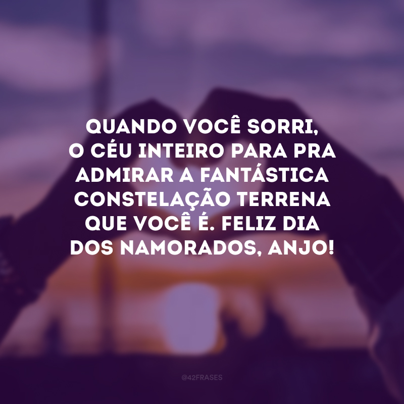 Quando você sorri, o céu inteiro para pra admirar a fantástica constelação terrena que você é. Feliz Dia dos Namorados, anjo! 