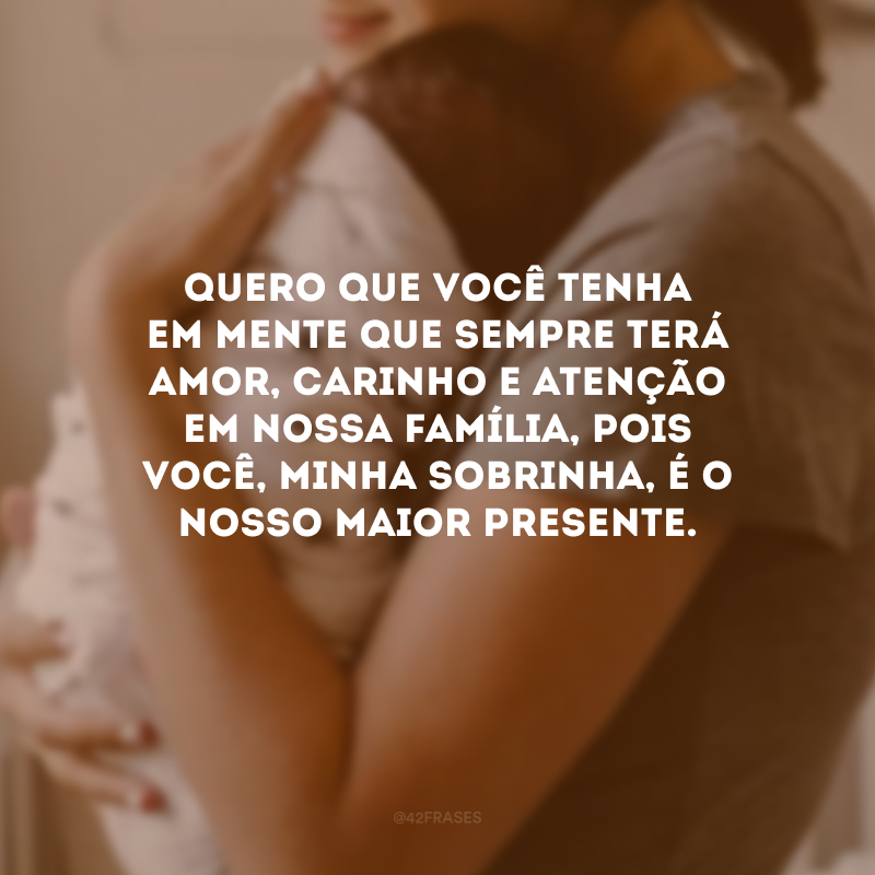 Quero que você tenha em mente que sempre terá amor, carinho e atenção em nossa família, pois você, minha sobrinha, é o nosso maior presente. 