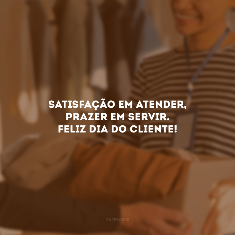 Satisfação em atender, prazer em servir. Feliz Dia do Cliente!