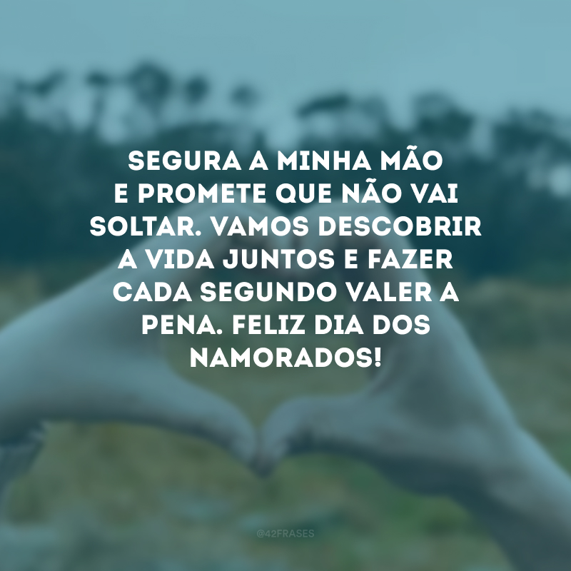 Segura a minha mão e promete que não vai soltar. Vamos descobrir a vida juntos e fazer cada segundo valer a pena. Feliz Dia dos Namorados! 