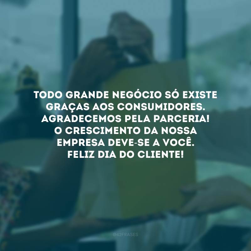 Todo grande negócio só existe graças aos consumidores. Agradecemos pela parceria! O crescimento da nossa empresa deve-se a você. Feliz Dia do Cliente!