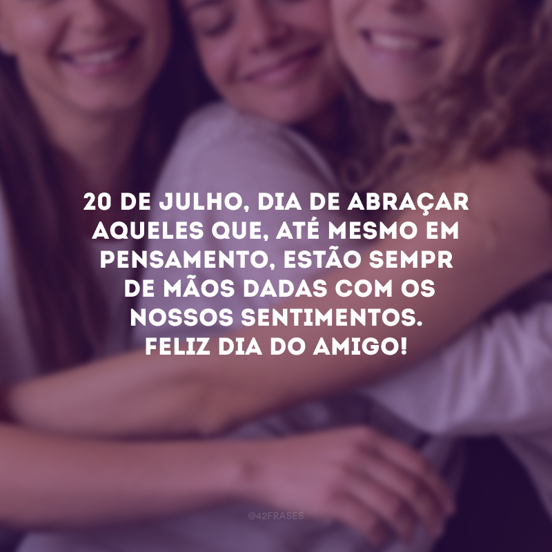 20 de julho, dia de abraçar aqueles que, até mesmo em pensamento, estão sempre de mãos dadas com os nossos sentimentos. Feliz Dia do Amigo!