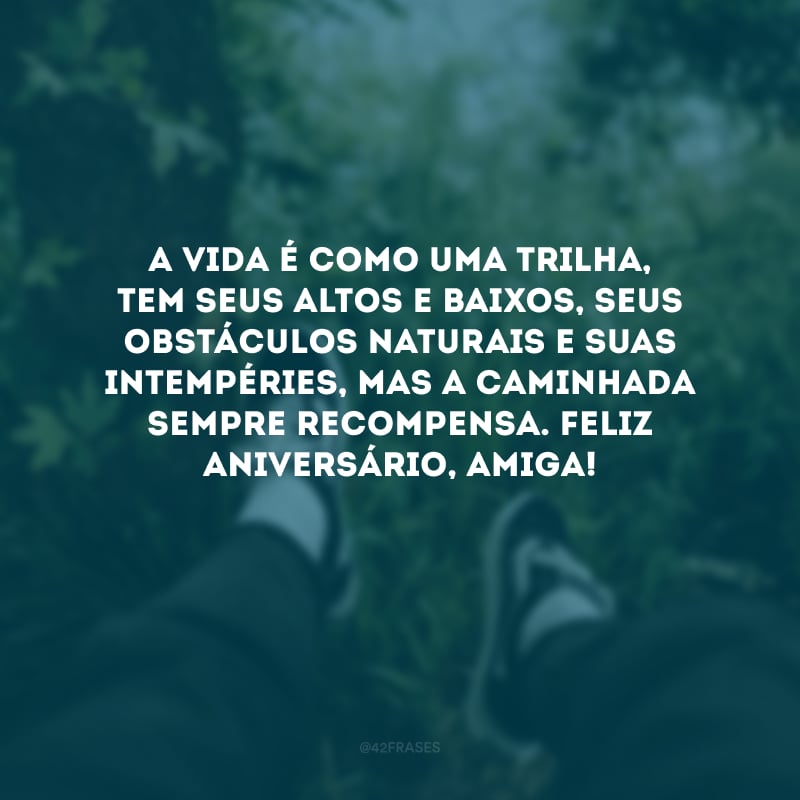 A vida é como uma trilha, tem seus altos e baixos, seus obstáculos naturais e suas intempéries, mas a caminhada sempre recompensa. Feliz aniversário, amiga! 