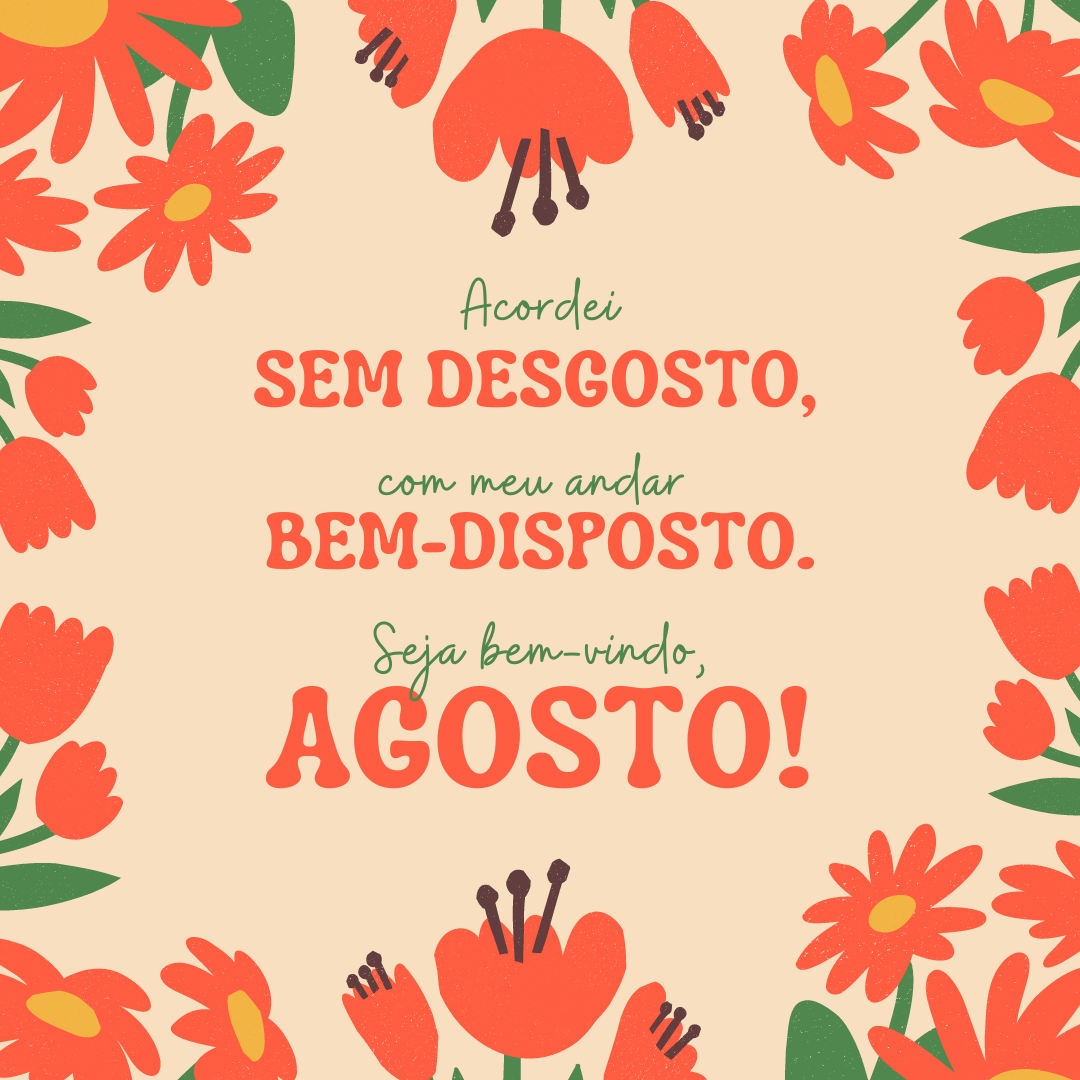 Acordei sem desgosto, com meu andar bem-disposto. Seja bem-vindo, agosto!