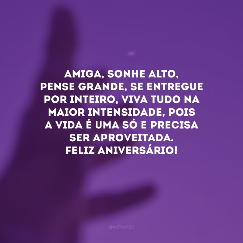 Amiga, sonhe alto, pense grande, se entregue por inteiro, viva tudo na maior intensidade, pois a vida é uma só e precisa ser aproveitada. Feliz aniversário! 