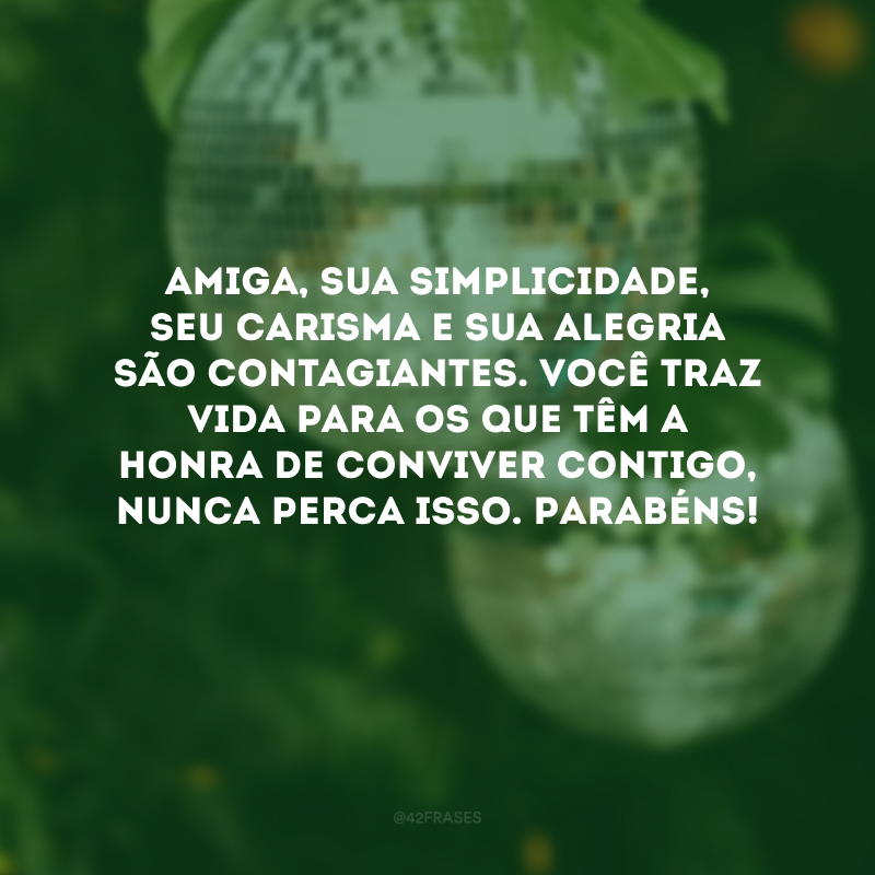 Amiga, sua simplicidade, seu carisma e sua alegria são contagiantes. Você traz vida para os que têm a honra de conviver contigo, nunca perca isso. Parabéns!