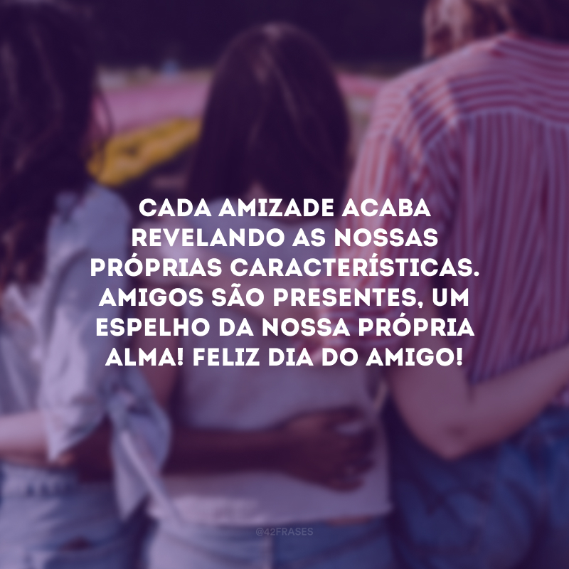 Cada amizade acaba revelando as nossas próprias características. Amigos são presentes, um espelho da nossa própria alma! Feliz Dia do Amigo!