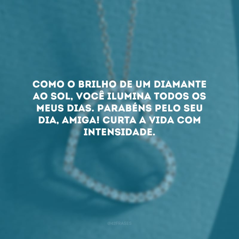 Como o brilho de um diamante ao sol, você ilumina todos os meus dias. Parabéns pelo seu dia, amiga! Curta a vida com intensidade.