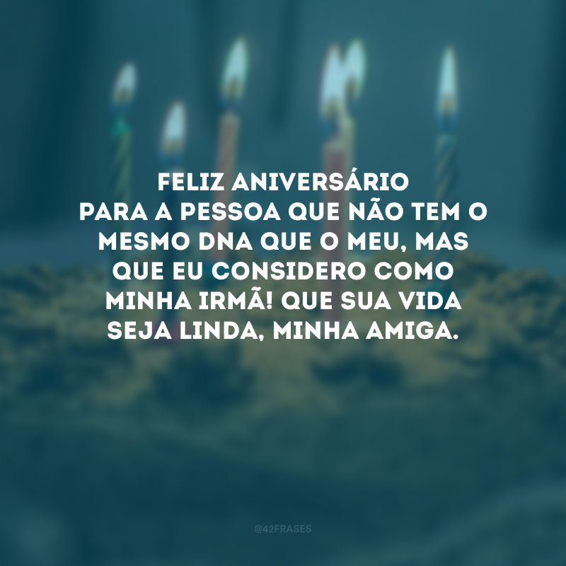 Feliz aniversário para a pessoa que não tem o mesmo DNA que o meu, mas que eu considero como minha irmã! Que sua vida seja linda, minha amiga.