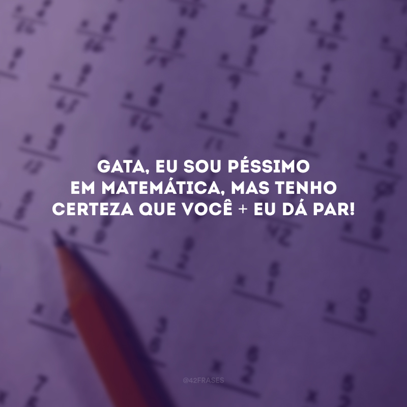 Gata, eu sou péssimo em matemática, mas tenho certeza que você + eu dá par! 