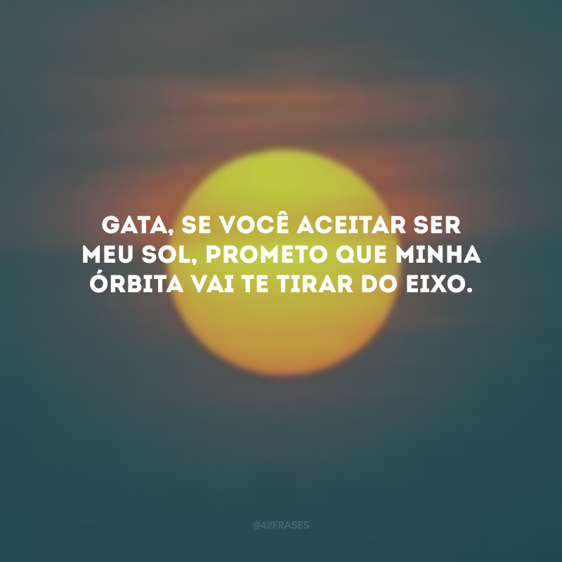 Gata, se você aceitar ser meu sol, prometo que minha órbita vai te tirar do eixo. 