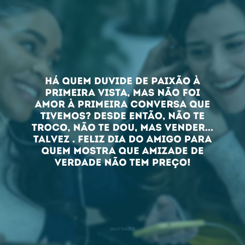 Há quem duvide de paixão à primeira vista, mas não foi amor à primeira conversa que tivemos? Desde então, não te troco, não te dou, mas vender... Talvez . Feliz Dia do Amigo para quem mostra que amizade de verdade não tem preço, mas tem CPF!