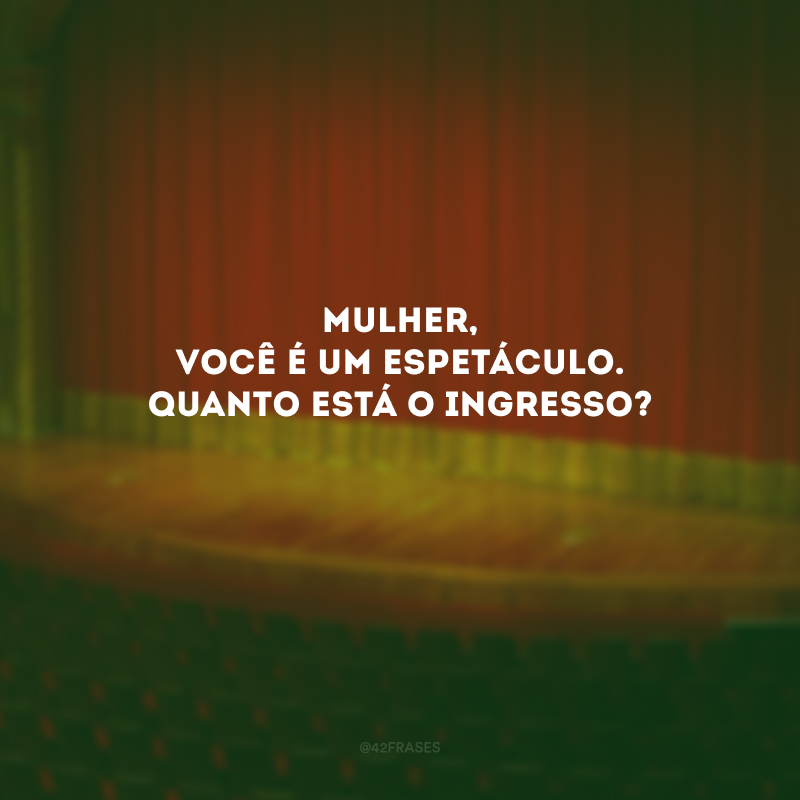 Mulher, você é um espetáculo. Quanto está o ingresso? 