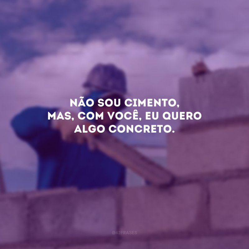 Não sou cimento, mas, com você, eu quero algo concreto.