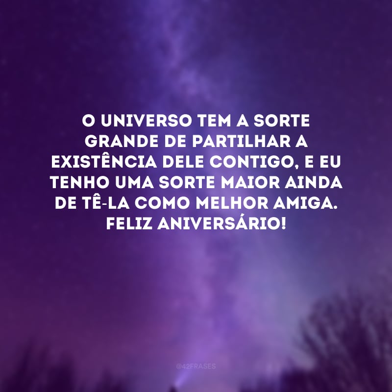 O universo tem a sorte grande de partilhar a existência dele contigo, e eu tenho uma sorte maior ainda de tê-la como melhor amiga. Feliz aniversário!