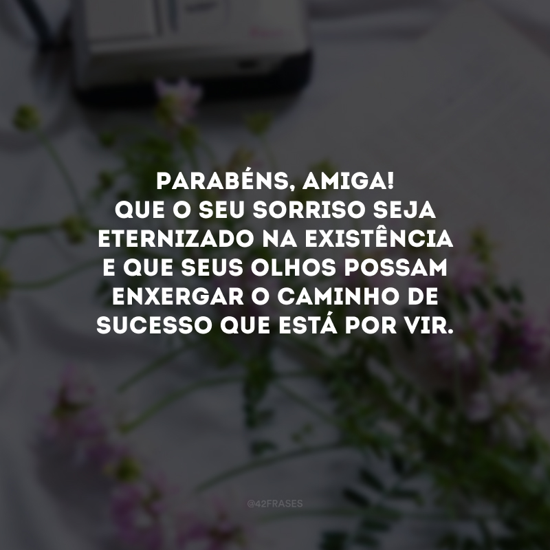 Parabéns, amiga! Que o seu sorriso seja eternizado na existência e que seus olhos possam enxergar o caminho de sucesso que está por vir. 