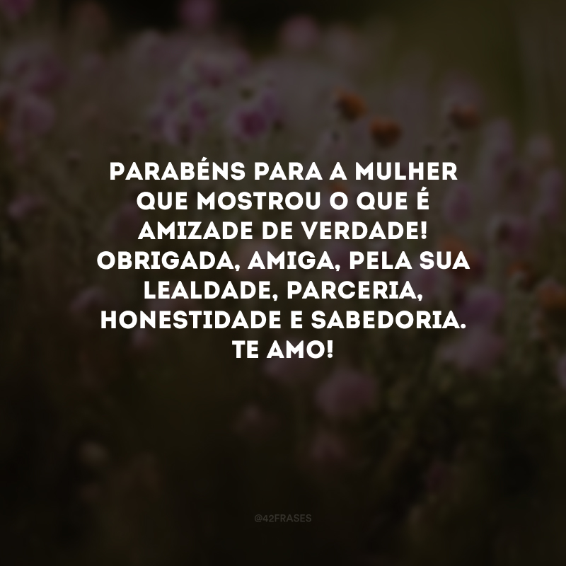 Parabéns para a mulher que mostrou o que é amizade de verdade! Obrigada, amiga, pela sua lealdade, parceria, honestidade e sabedoria. Te amo! 