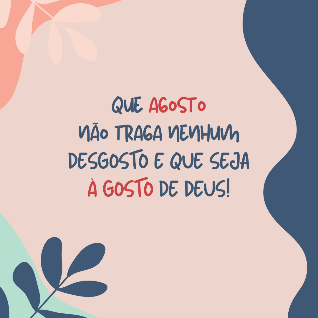 Que agosto não traga nenhum desgosto e que seja a gosto de Deus!