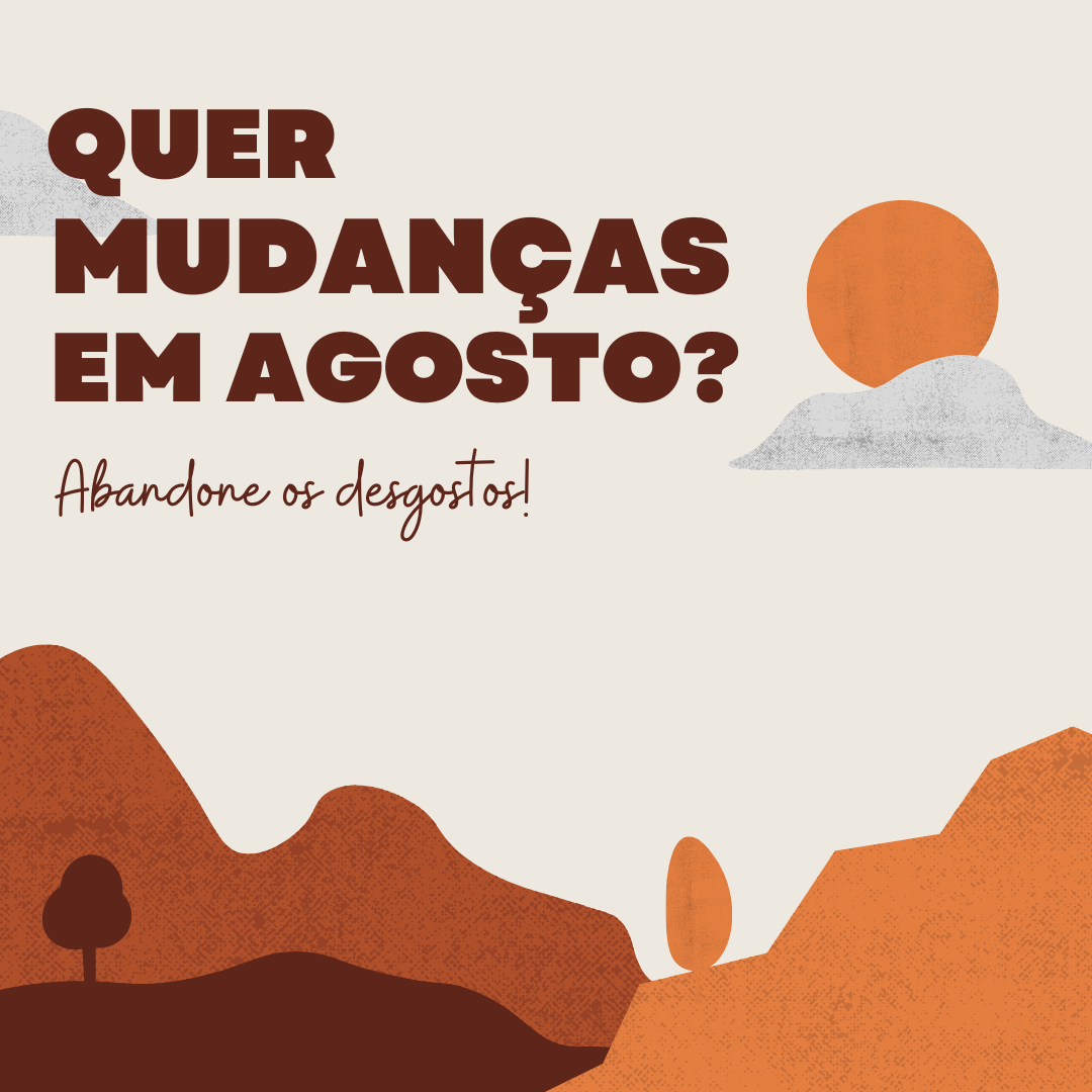 Quer mudanças em agosto? Abandone os desgostos.