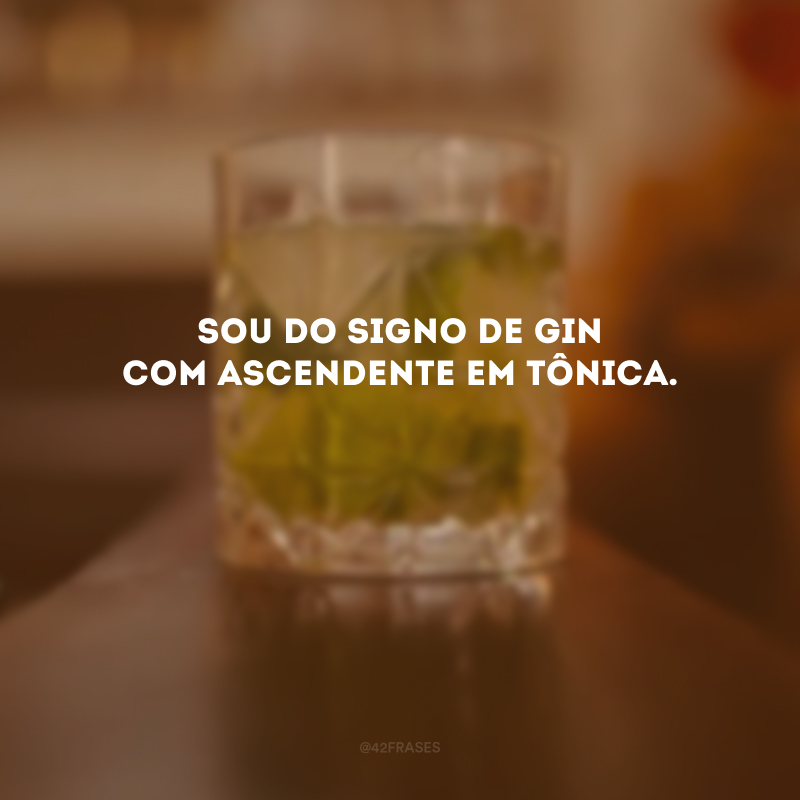 Sou do signo de gin com ascendente em tônica.