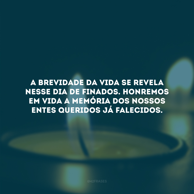 A brevidade da vida se revela nesse Dia de Finados. Honremos em vida a memória dos nossos entes queridos já falecidos.