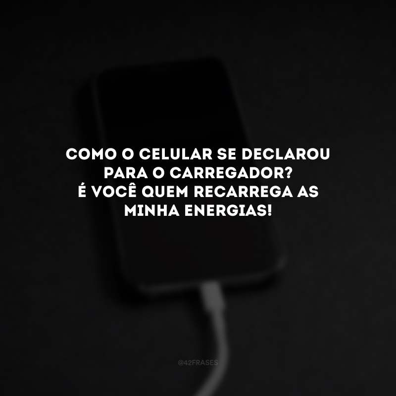 Como o celular se declarou para o carregador? É você quem recarrega as minha energias! 