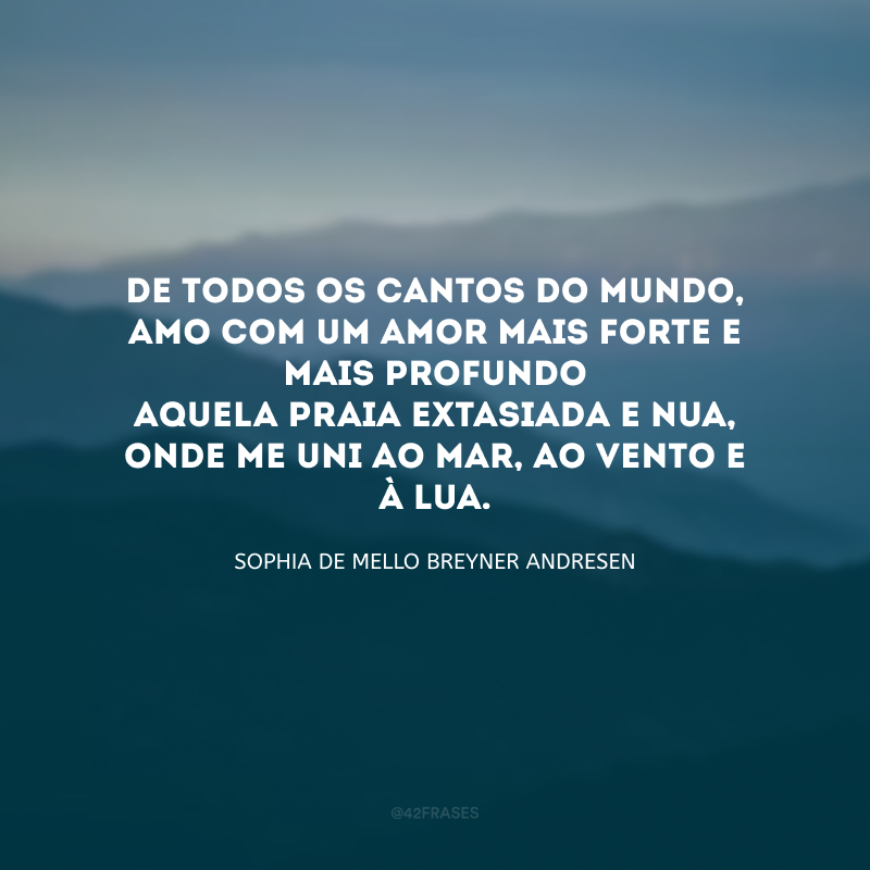 De todos os cantos do mundo,
Amo com um amor mais forte e mais profundo
Aquela praia extasiada e nua,
Onde me uni ao mar, ao vento e à lua. 