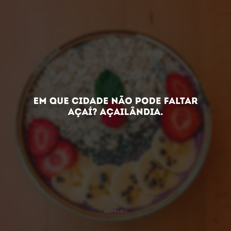 Em que cidade não pode faltar açaí? Açailândia. 