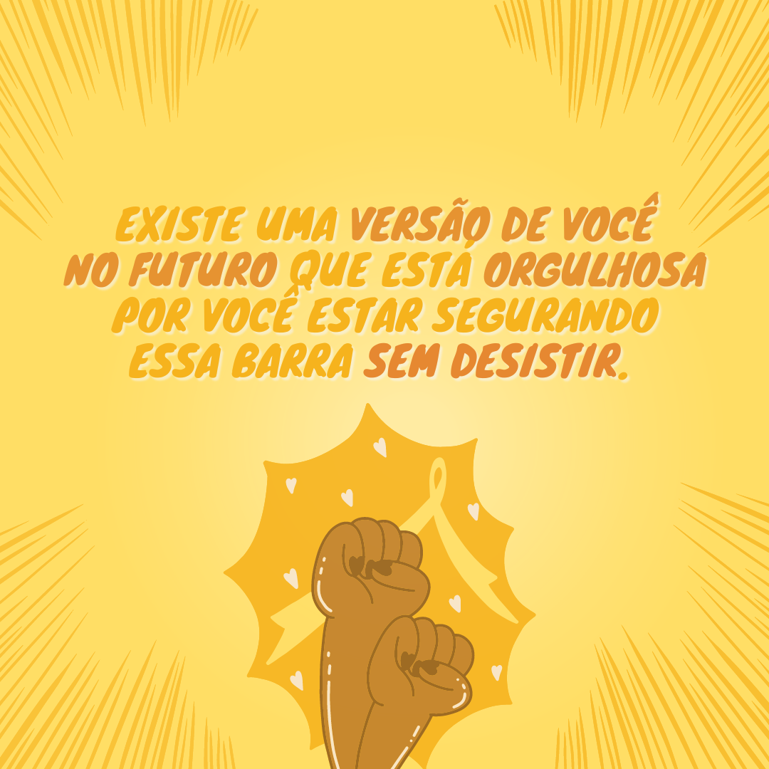 Existe uma versão de você no futuro que está orgulhosa por você estar segurando essa barra sem desistir. 