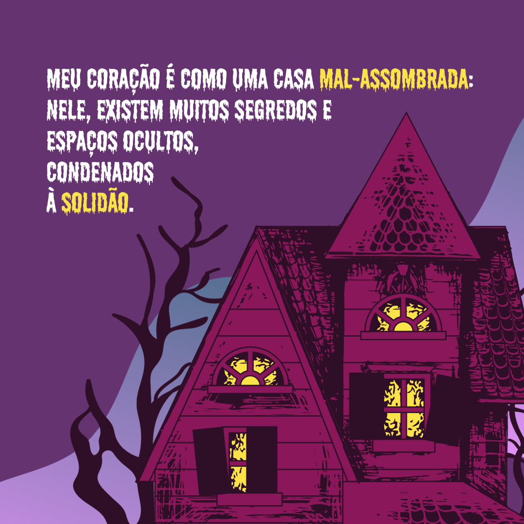 Meu coração é como uma casa mal-assombrada: nele, existem muitos segredos e espaços ocultos, condenados à solidão.