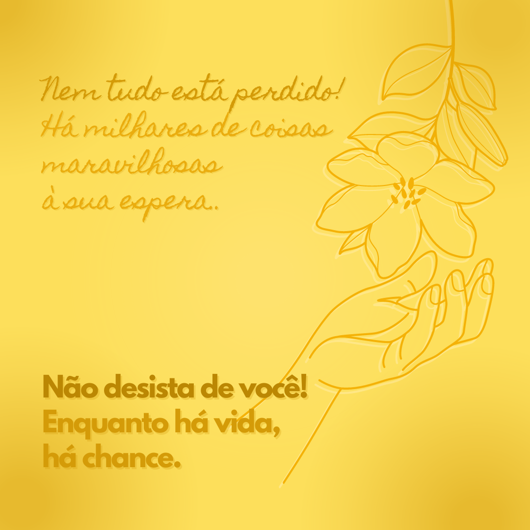 Sempre que se sentir sozinho, confuso ou sem esperança, lembre-se que o mundo é enorme, nem tudo está perdido e milhares de coisas maravilhosas estão à sua espera. Enquanto há vida, há chance. Não desista de você!